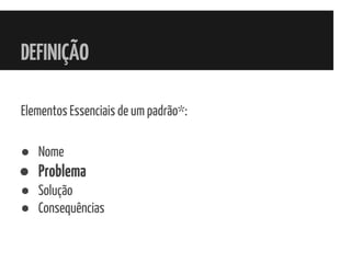 DEFINIÇÃO
Elementos Essenciais de um padrão*:
● Nome
● Problema
● Solução
● Consequências
 