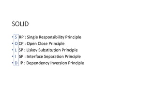 SOLID
• S RP : Single Responsibility Principle
• O CP : Open Close Principle
• L SP : Liskov Substitution Principle
• I SP : Interface Separation Principle
• D IP : Dependency Inversion Principle
 
