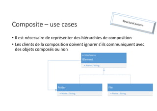 Composite – use cases
• Il est nécessaire de représenter des hiérarchies de composition
• Les clients de la composition doivent ignorer s’ils communiquent avec
des objets composés ou non
Folder
+ Name : String
File
+ Name : String
<<Interface>>
IElement
+ Name : String
 