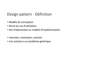 Design pattern - Définition
• Modèle de conception
• Décrit les cas d’utilisation
• Sert d’abstraction au modèle d’implémentation
• Intension, motivation, solution
• Une solution à un problème générique
 