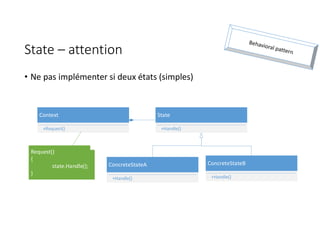 State – attention
• Ne pas implémenter si deux états (simples)
Context
+Request()
State
+Handle()
ConcreteStateA
+Handle()
ConcreteStateB
+Handle()
Request()
{
state.Handle();
}
 