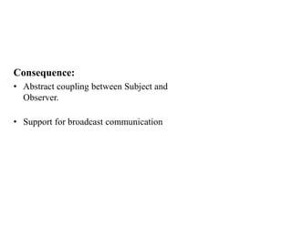 Consequence:
• Abstract coupling between Subject and
Observer.
• Support for broadcast communication
 