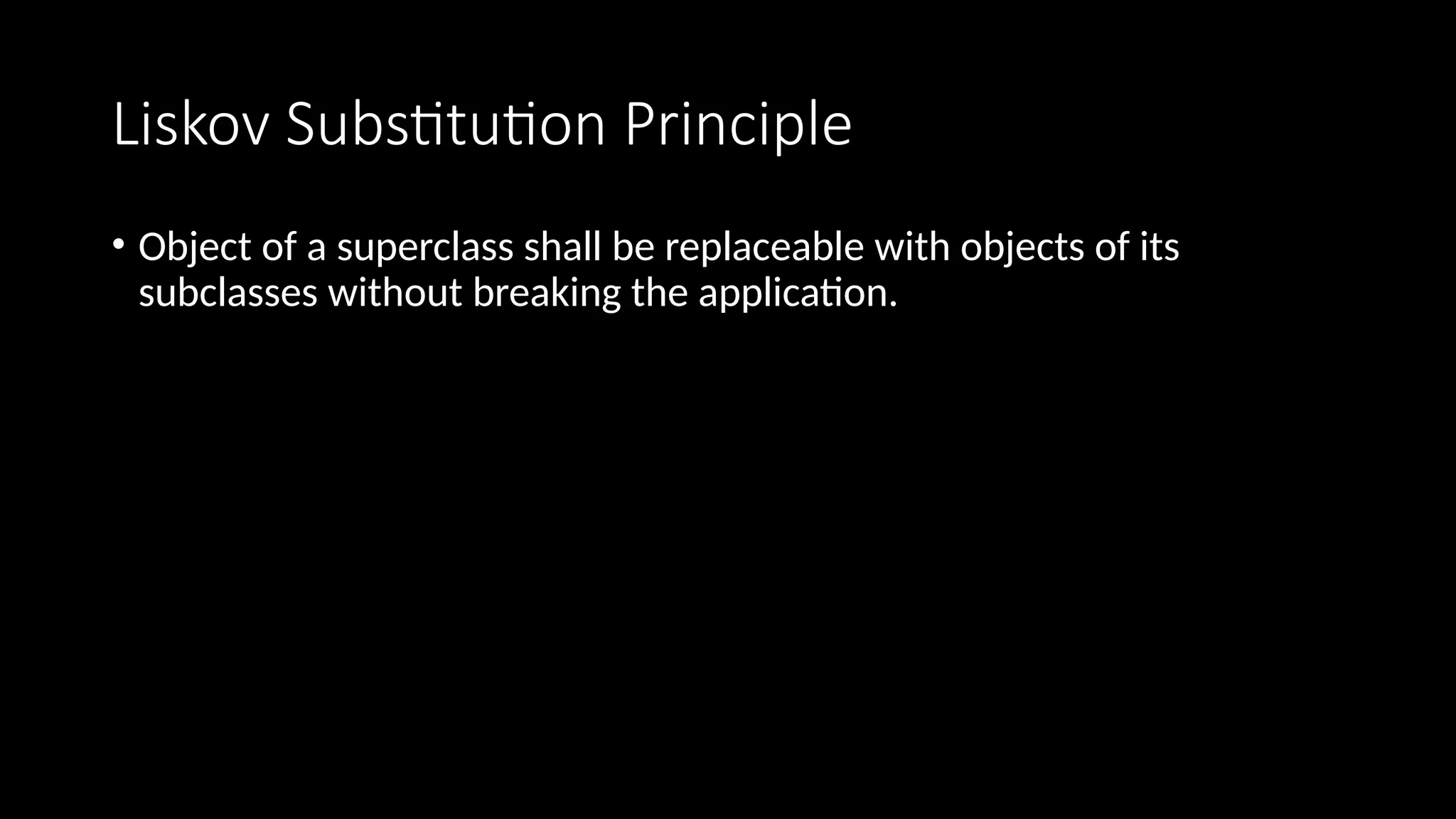 Liskov Substitution Principle
• Object of a superclass shall be replaceable with objects of its
subclasses without breaking the application.
 