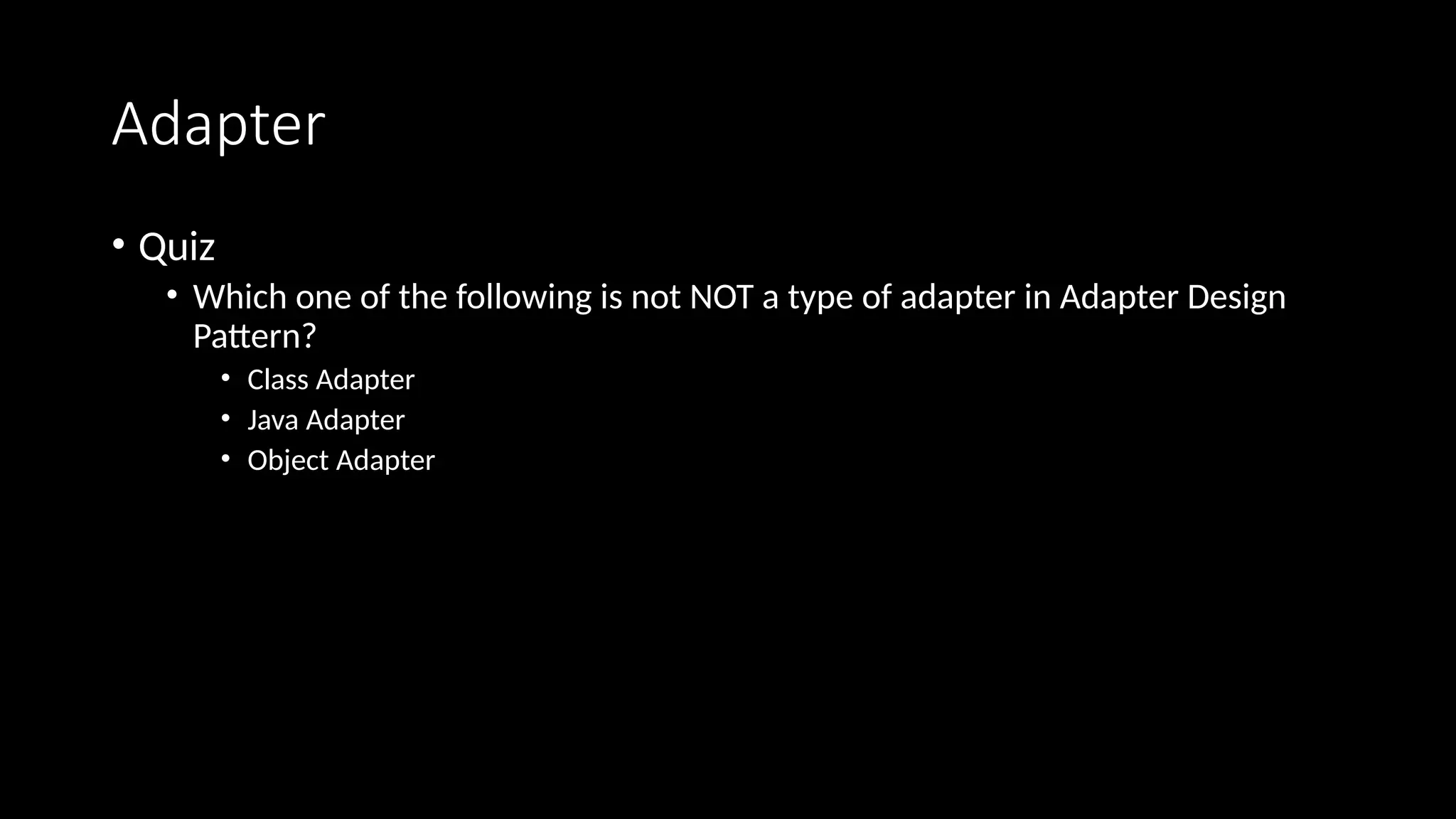 Adapter
• Quiz
• Which one of the following is not NOT a type of adapter in Adapter Design
Pattern?
• Class Adapter
• Java Adapter
• Object Adapter
 