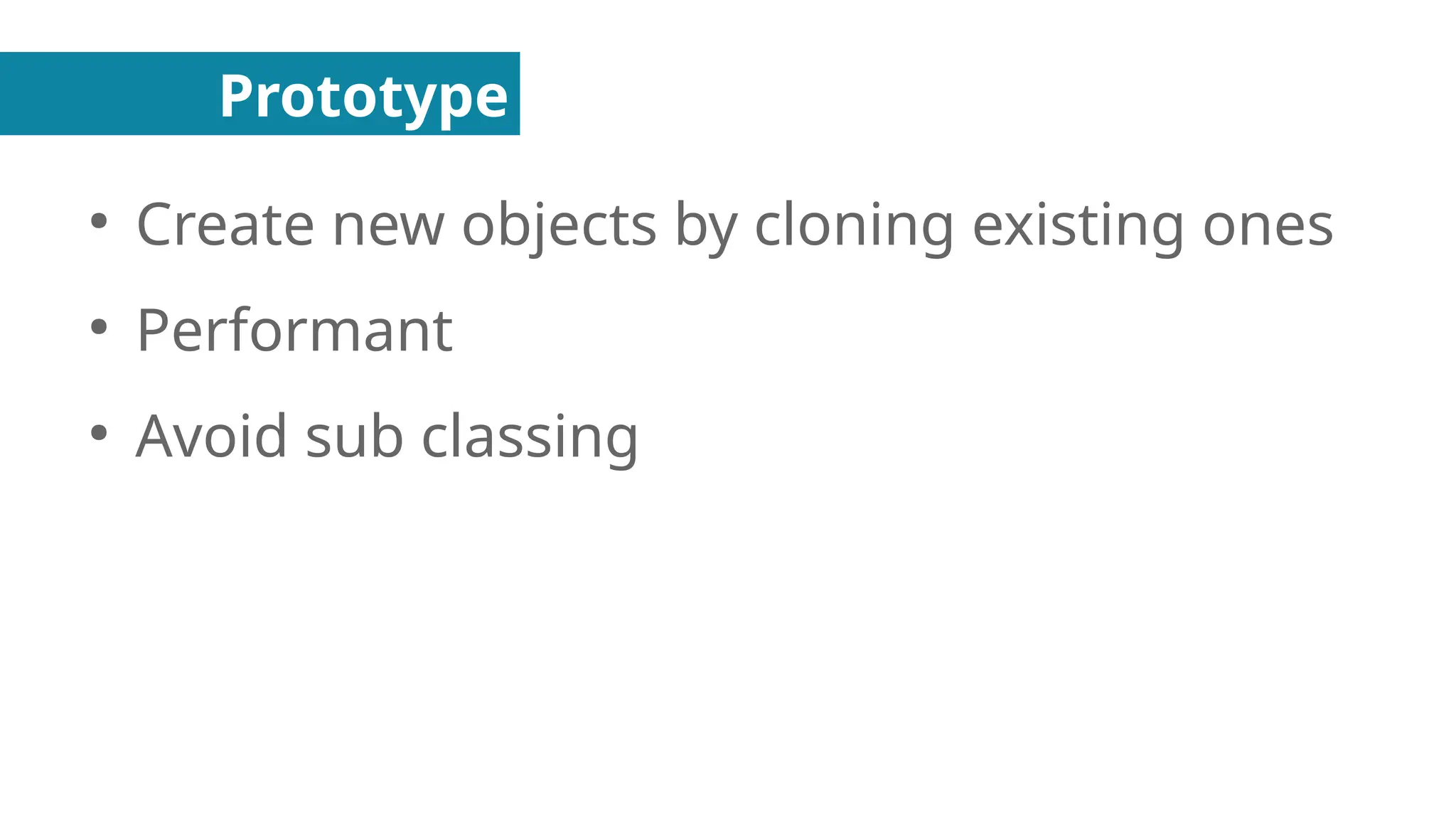 Prototype
●
Create new objects by cloning existing ones
●
Performant
●
Avoid sub classing
 