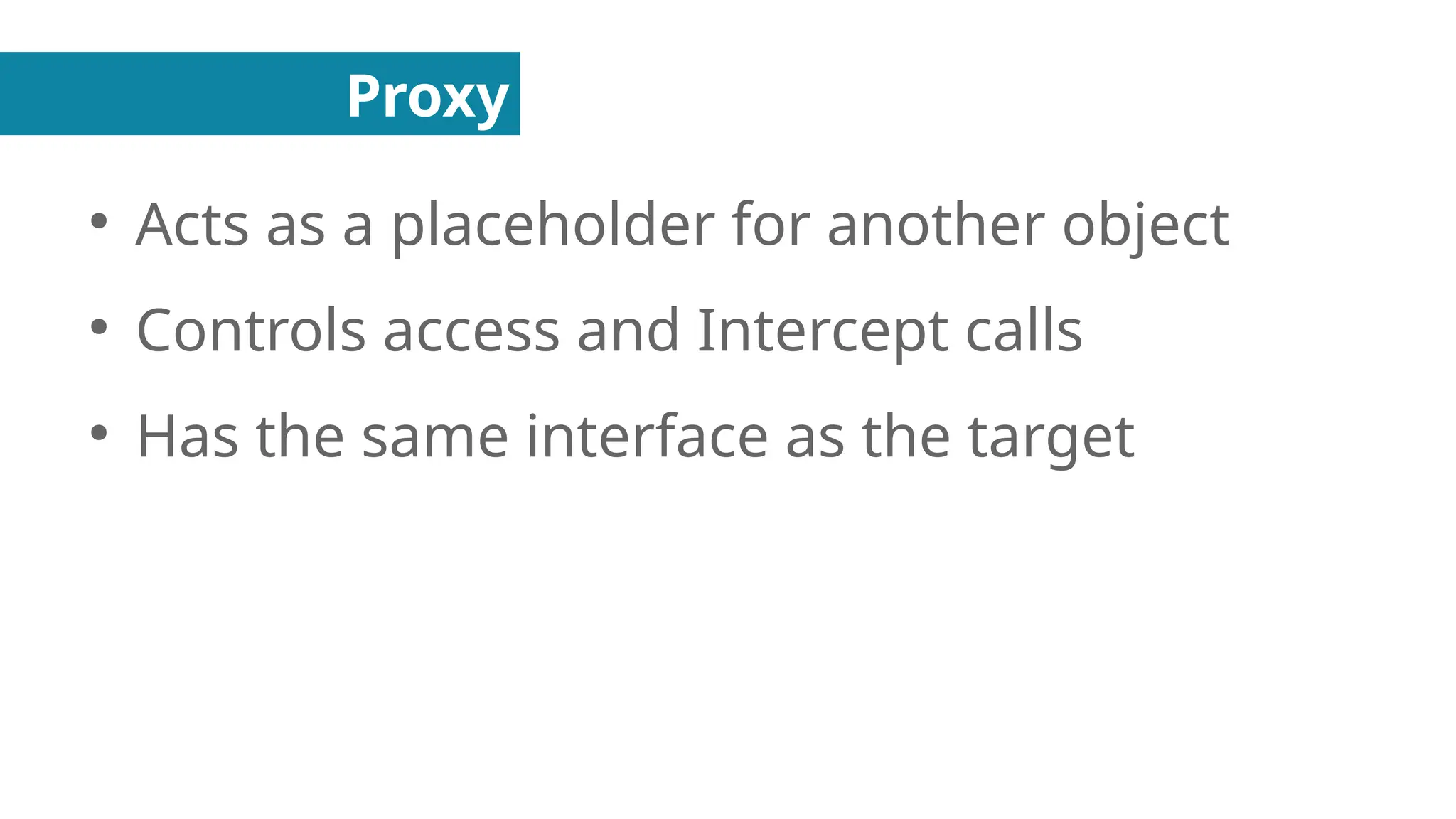 Proxy
●
Acts as a placeholder for another object
●
Controls access and Intercept calls
●
Has the same interface as the target
 