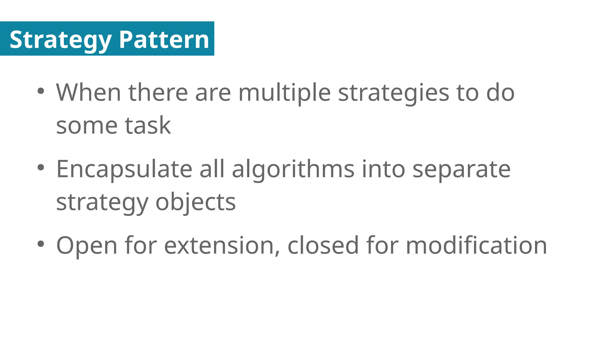 Strategy Pattern
●
When there are multiple strategies to do
some task
●
Encapsulate all algorithms into separate
strategy objects
●
Open for extension, closed for modification
 