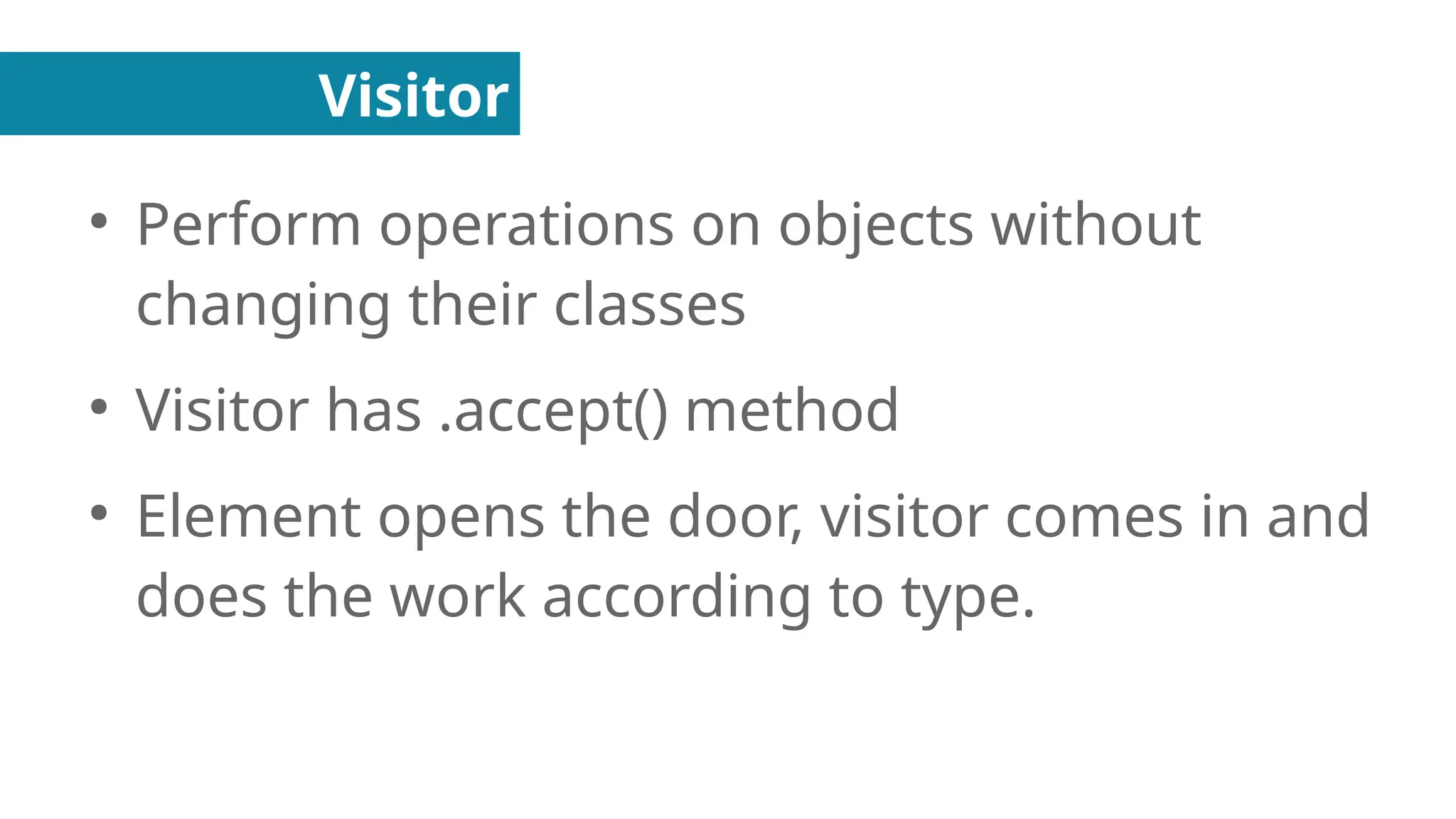 Visitor
●
Perform operations on objects without
changing their classes
●
Visitor has .accept() method
●
Element opens the door, visitor comes in and
does the work according to type.
 