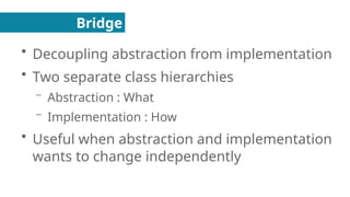 Bridge
●
Decoupling abstraction from implementation
●
Two separate class hierarchies
– Abstraction : What
– Implementation : How
●
Useful when abstraction and implementation
wants to change independently
 