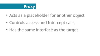 Proxy
●
Acts as a placeholder for another object
●
Controls access and Intercept calls
●
Has the same interface as the target
 