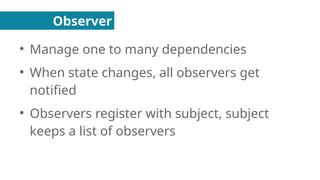 Observer
●
Manage one to many dependencies
●
When state changes, all observers get
notified
●
Observers register with subject, subject
keeps a list of observers
 