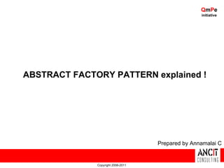 QmPe
                                                   initiative




ABSTRACT FACTORY PATTERN explained !




                                    Prepared by Annamalai C


              Copyright 2006-2011
 