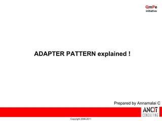 QmPe
                                               initiative




ADAPTER PATTERN explained !




                                Prepared by Annamalai C


          Copyright 2006-2011
 