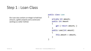 Step 1 : Loan Class
Our Loan class contains an integer to hold loan
amount, a getter property and a constructor
working as a setter method.
Mudasir Qazi - mudasirqazi00@gmail.com 916-Dec-14
 