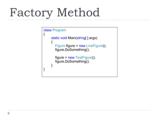 Factory Method class  Program { static void  Main( string [ ] args) { Figure  figure =   new  LineFigure (); figure.DoSomething(); figure =  new  TextFigure (); figure.DoSomething();  } } 