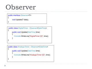 Observer public interface  Observer <T> { void  Update(T data); } public class  AnalogicTimer : Observer < DateTime > { public void  Update( DateTime  time) { Console .WriteLine( "AnalogicTimer {0}" , time); } } public class  DigitalTimer : Observer < DateTime > { public void  Update( DateTime  time) { Console .WriteLine( "DigitalTimer {0}" , time); } } 