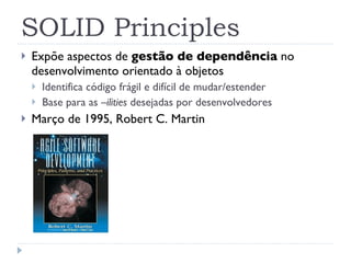 SOLID Principles Expõe aspectos de  gestão de dependência  no desenvolvimento orientado à objetos Identifica código frágil e difícil de mudar/estender Base para as  –ilities  desejadas por desenvolvedores Março de 1995, Robert C. Martin 
