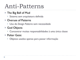 Anti-Patterns The Big Ball of Mud Sistema sem arquitetura definida Overuse of Patterns Uso de  Design Patterns  sem necessidade God Objects Concentrar muitas responsabilidades à uma única classe Polter Geist Objetos usados apenas para passar informação 