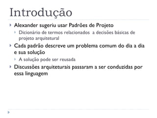 Introdução Alexander sugeriu usar Padrões de Projeto Dicionário de termos relacionados  a decisões básicas de projeto arquitetural Cada padrão descreve um problema comum do dia a dia e sua solução A solução pode ser reusada Discussões arquiteturais passaram a ser conduzidas por essa linguagem 