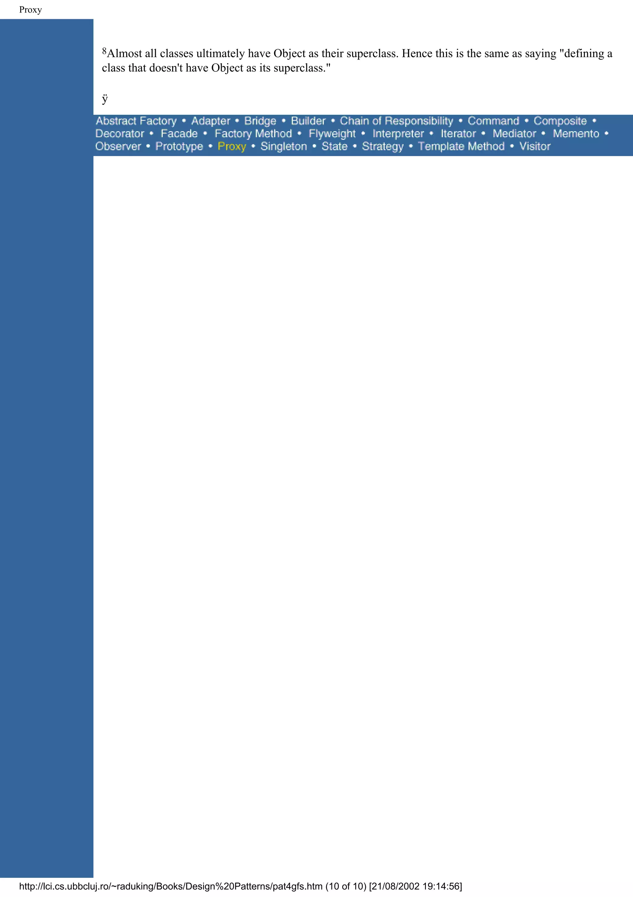 Proxy 8Almost all classes ultimately have Object as their superclass. Hence this is the same as saying "defining a class that doesn't have Object as its superclass." ÿ http://lci.cs.ubbcluj.ro/~raduking/Books/Design%20Patterns/pat4gfs.htm (10 of 10) [21/08/2002 19:14:56] 
