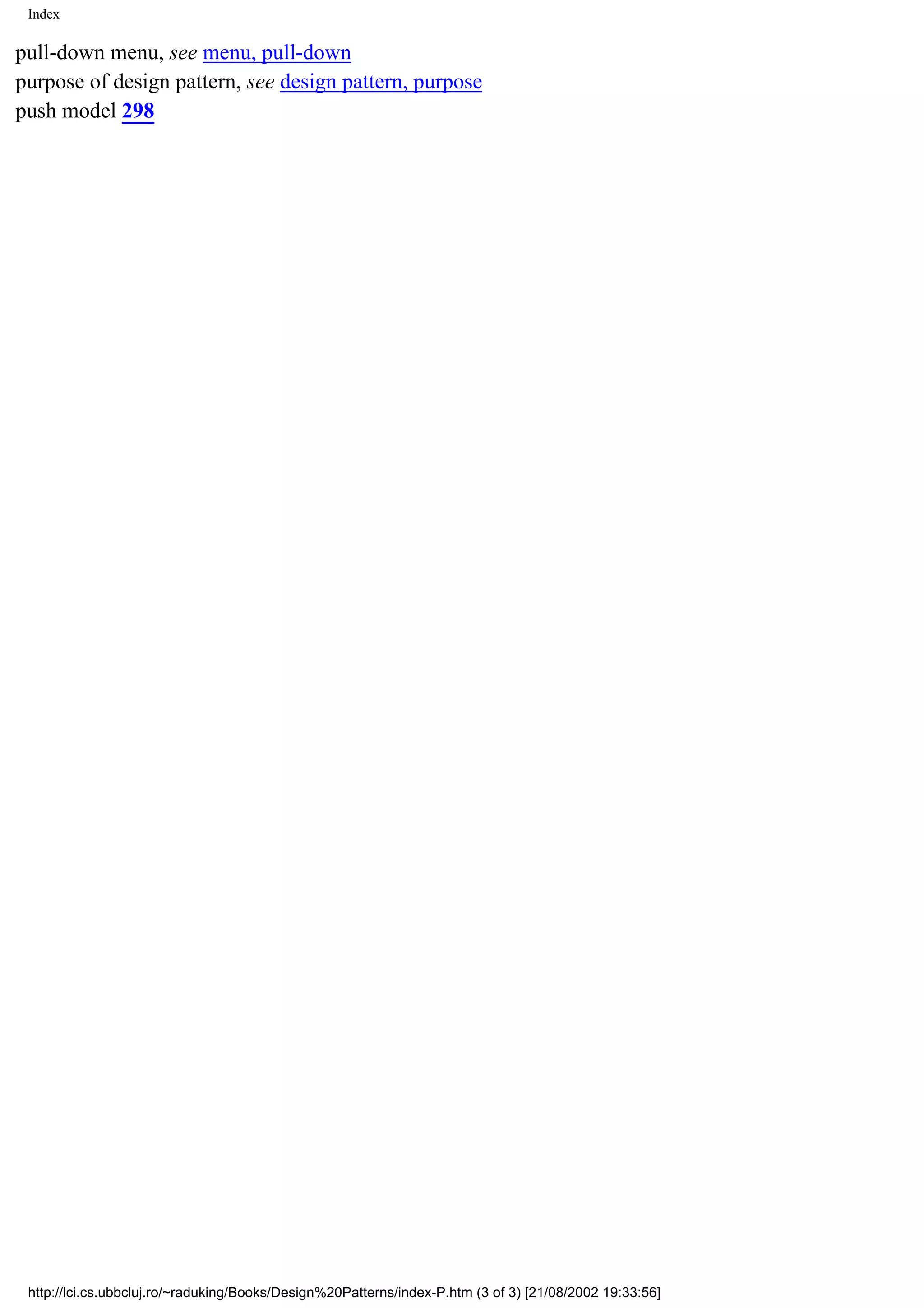 Index pull-down menu, see menu, pull-down purpose of design pattern, see design pattern, purpose push model 298 http://lci.cs.ubbcluj.ro/~raduking/Books/Design%20Patterns/index-P.htm (3 of 3) [21/08/2002 19:33:56] 