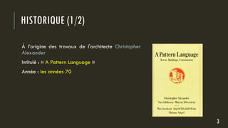 HISTORIQUE (1/2)
3
À l’origine des travaux de l'architecte Christopher
Alexander
Intitulé : « A Pattern Language »
Année : les années 70
 