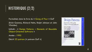 HISTORIQUE (2/2)
Formalisés dans le livre du « Gang of Four » GoF
(Erich Gamma, Richard Helm, Ralph Johnson et John
Vlissides)
Intitulé : « Design Patterns – Elements of Reusable
Object-Oriented Software »
Année : 1995
Décrit 23 patrons (« patrons GoF »)
4
 