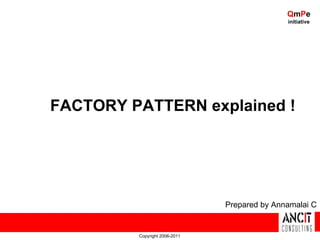 QmPe
                                              initiative




FACTORY PATTERN explained !




                               Prepared by Annamalai C


         Copyright 2006-2011
 
