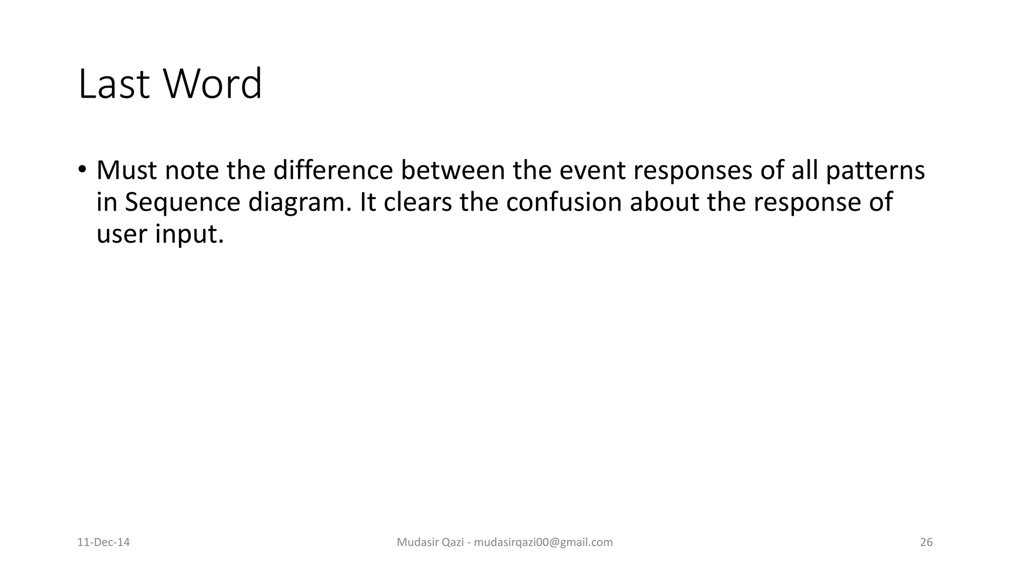 Last Word • Must note the difference between the event responses of all patterns in Sequence diagram. It clears the confusion about the response of user input. Mudasir Qazi - mudasirqazi00@gmail.com 2611-Dec-14 