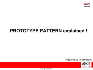 QmPe
                                                initiative




PROTOTYPE PATTERN explained !




                                 Prepared by Annamalai C


           Copyright 2006-2011
 