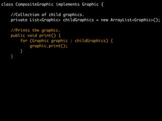 class CompositeGraphic implements Graphic {	
	
//Collection of child graphics.	
private List<Graphic> childGraphics = new ArrayList<Graphic>();
 