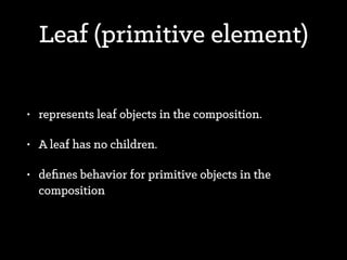 Compose objects into tree structures to represent
part-whole hierarchies.
!
describes that a group of objects are to be treated
in the same way as a single instance of an object
 