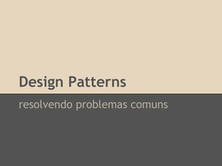 Design Patterns
resolvendo problemas comuns
 