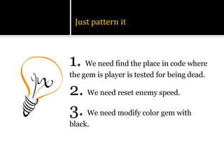 Just pattern it



1. We need find the place in code where
the gem is player is tested for being dead.

2. We need reset enemy speed.
3. We need modify color gem with
black.
 