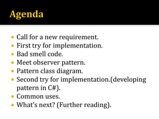   Call for a new requirement.
   First try for implementation.
   Bad smell code.
   Meet observer pattern.
   Pattern class diagram.
   Second try for implementation.(developing
    pattern in C#).
   Common uses.
   What’s next? (Further reading).
 