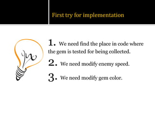 First try for implementation



1. We need find the place in code where
the gem is tested for being collected.

2. We need modify enemy speed.
3. We need modify gem color.
 