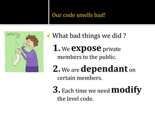 Our code smells bad!


   What bad things we did ?
    1. We expose private
     members to the public.

    2. We are dependant on
     certain members.

    3. Each time we need modify
     the level code.
 