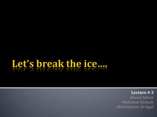 Let’s break the ice…. Lecture # 3 Ahmed Safwat MuhamadHesham Abdelrahman Al-Ogail 