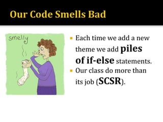 Our Code Smells BadEach time we add a new theme we add piles of if-elsestatements.Our class do more than its job (SCSR).