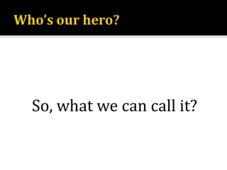 Who’s our hero?So, what we can call it?