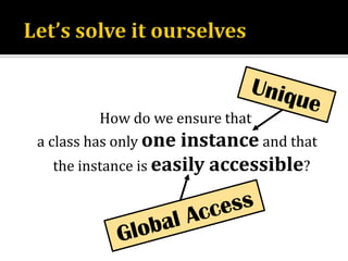 Let’s solve it ourselvesHow do we ensure that a class has only one instance and that the instance is easily accessible?UniqueGlobal Access
