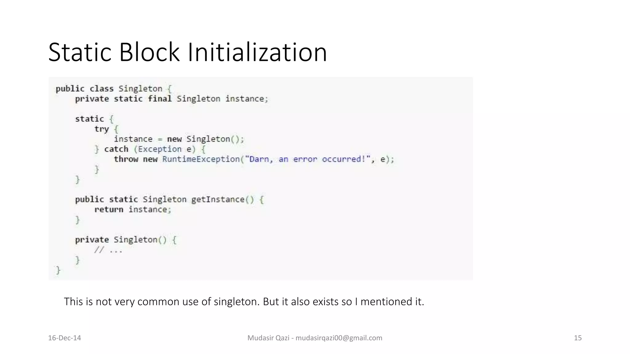 Static Block Initialization
Mudasir Qazi - mudasirqazi00@gmail.com 15
This is not very common use of singleton. But it also exists so I mentioned it.
16-Dec-14
 