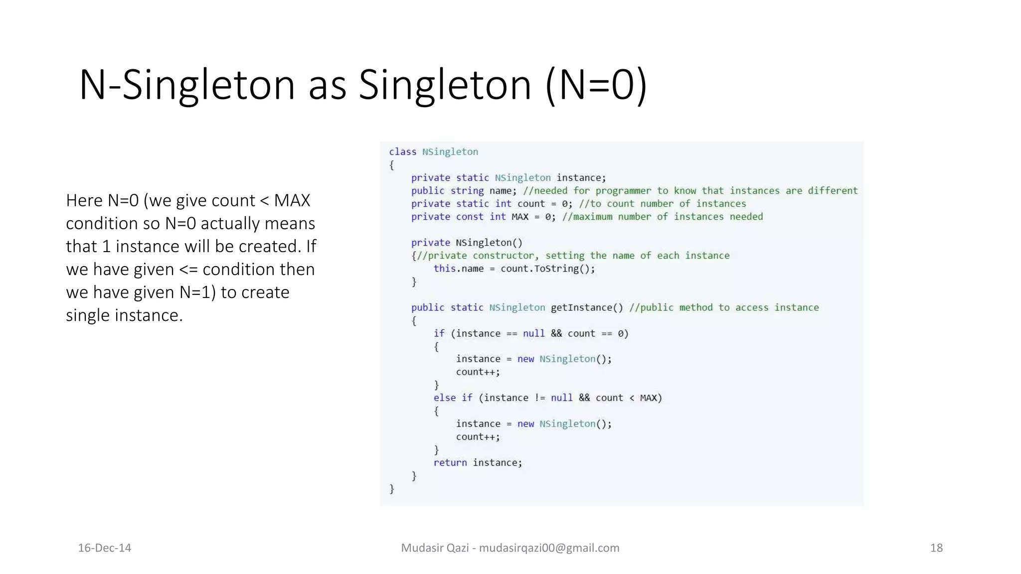 N-Singleton as Singleton (N=0)
Mudasir Qazi - mudasirqazi00@gmail.com 18
Here N=0 (we give count < MAX
condition so N=0 actually means
that 1 instance will be created. If
we have given <= condition then
we have given N=1) to create
single instance.
16-Dec-14
 