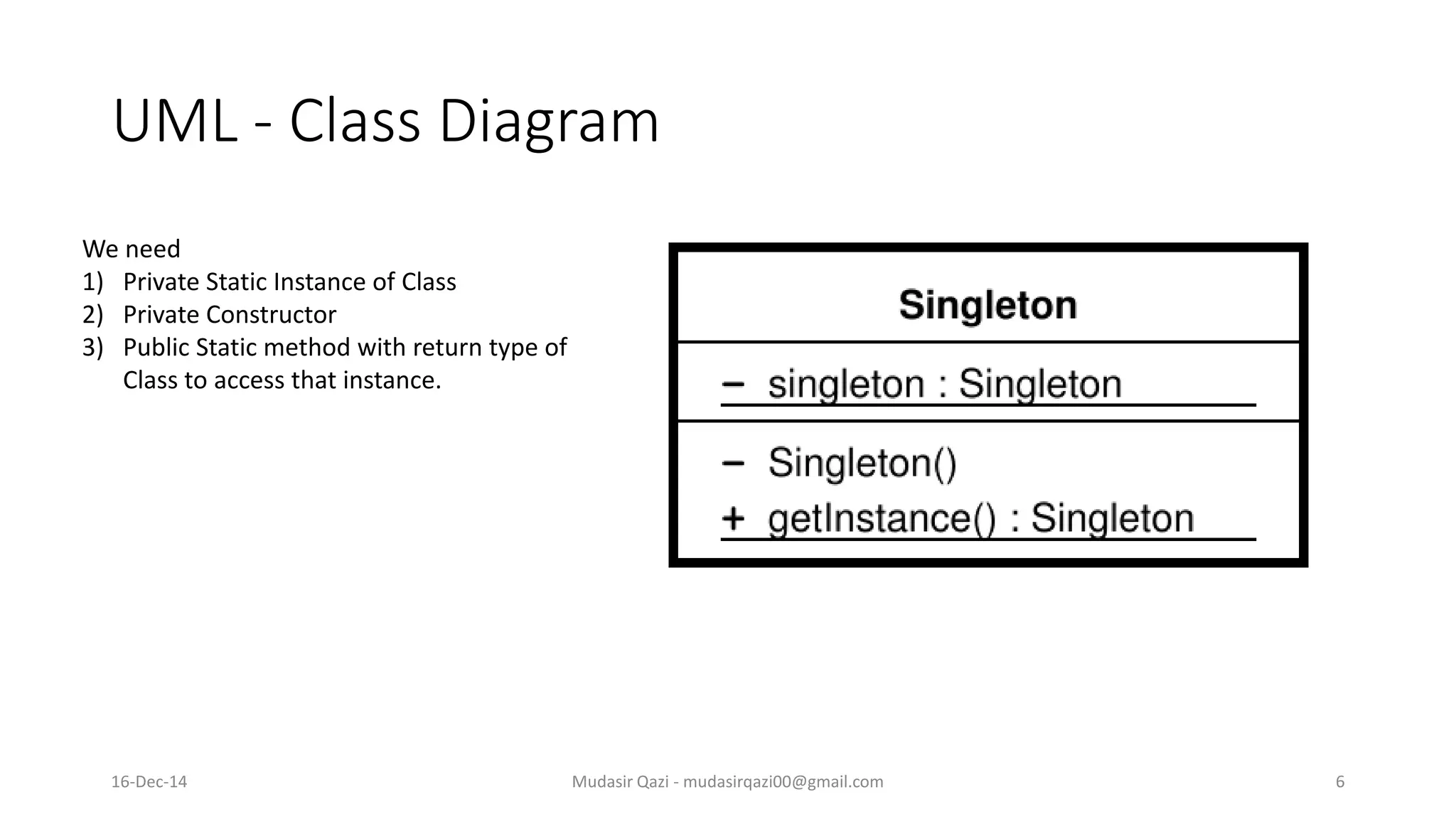 UML - Class Diagram
Mudasir Qazi - mudasirqazi00@gmail.com 6
We need
1) Private Static Instance of Class
2) Private Constructor
3) Public Static method with return type of
Class to access that instance.
16-Dec-14
 