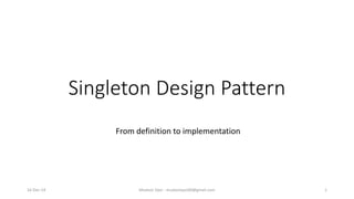 Singleton Design Pattern
From definition to implementation
Mudasir Qazi - mudasirqazi00@gmail.com 116-Dec-14
 