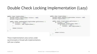 Double Check Locking Implementation (Lazy)
Mudasir Qazi - mudasirqazi00@gmail.com 14
These implementations also comes under
synchronized or thread safe implementations.
Left one is better.
16-Dec-14
 