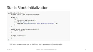 Static Block Initialization
Mudasir Qazi - mudasirqazi00@gmail.com 15
This is not very common use of singleton. But it also exists so I mentioned it.
16-Dec-14
 