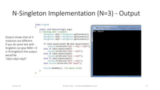 N-Singleton Implementation (N=3) - Output
Mudasir Qazi - mudasirqazi00@gmail.com 17
Output shows that all 3
instances are different.
If you do same test with
Singleton (or give MAX = 0
in N-Singleton) the output
would be
“obj1=obj2=obj3”
16-Dec-14
 