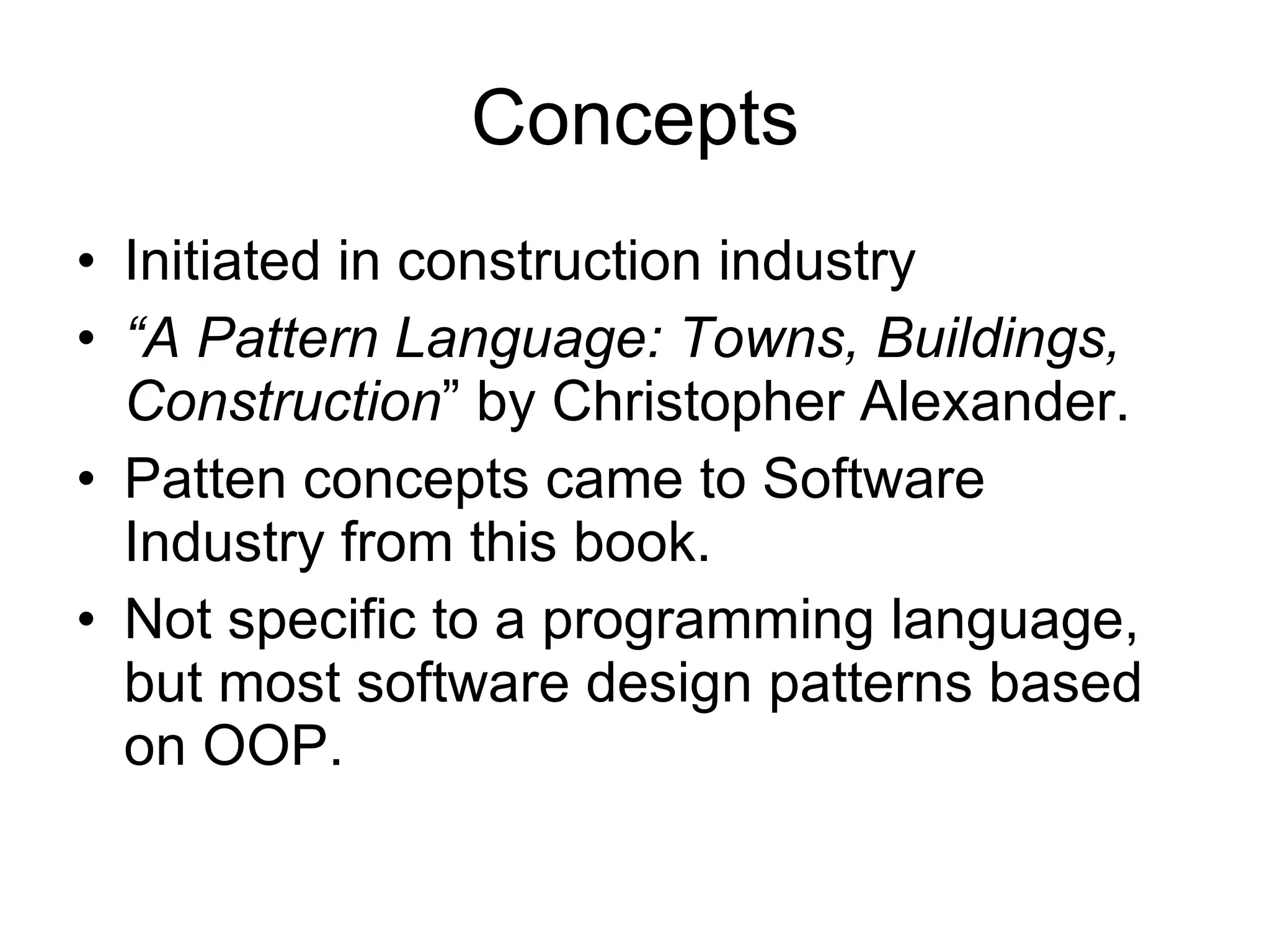 Concepts Initiated in construction industry “ A Pattern Language: Towns, Buildings, Construction ” by Christopher Alexander. Patten concepts came to Software Industry from this book. Not specific to a programming language, but most software design patterns based on OOP. 