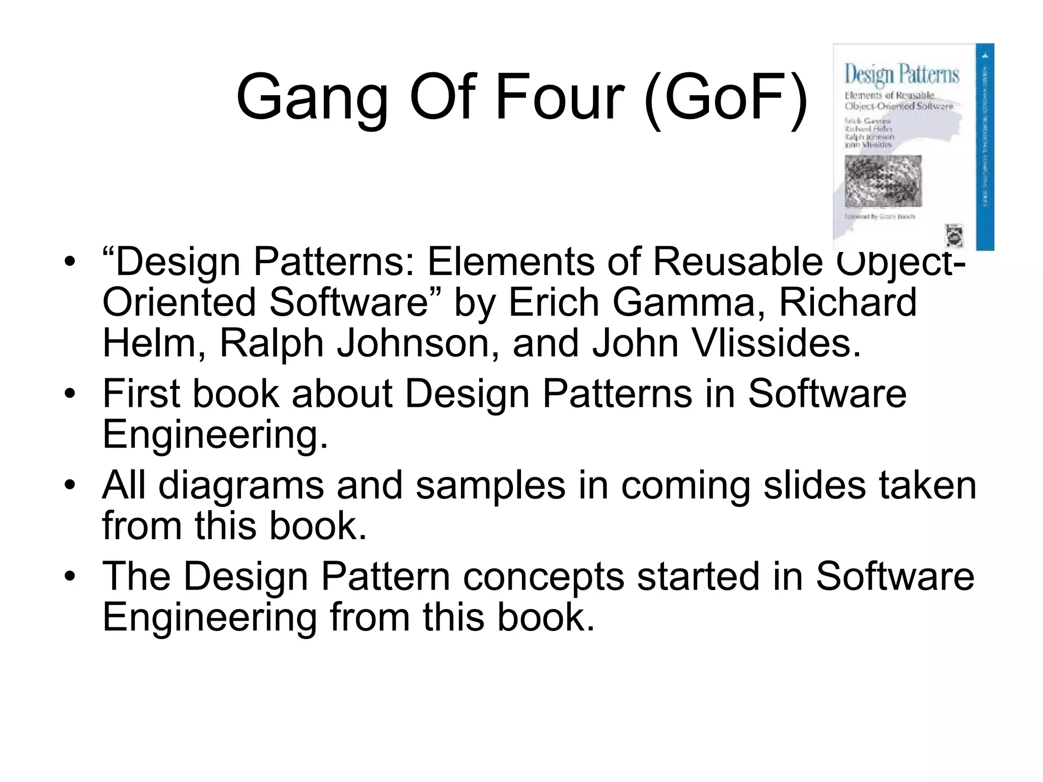 Gang Of Four (GoF) “ Design Patterns: Elements of Reusable Object-Oriented Software” by Erich Gamma, Richard Helm, Ralph Johnson, and John Vlissides.  First book about Design Patterns in Software Engineering. All diagrams and samples in coming slides taken from this book.  The Design Pattern concepts started in Software Engineering from this book. 